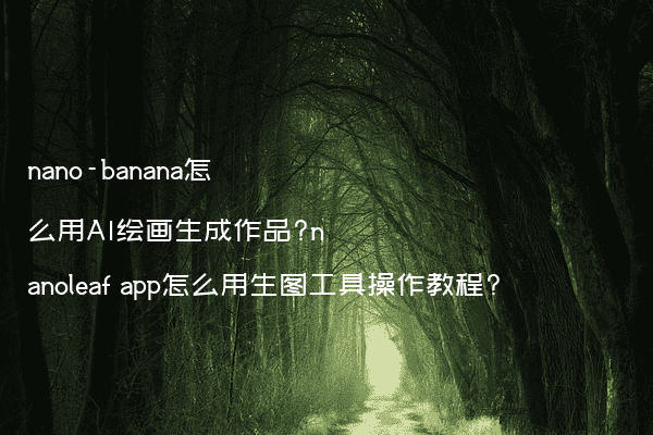 nano-banana怎么用AI绘画生成作品?nanoleaf app怎么用生图工具操作教程?