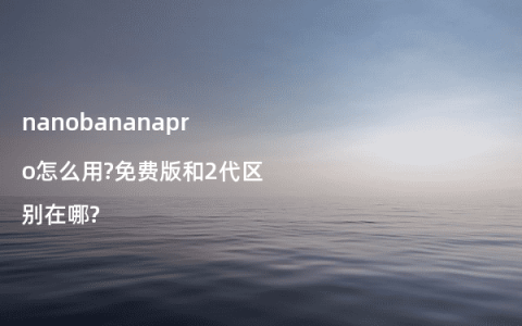 nanobananapro怎么用?免费版和2代区别在哪?