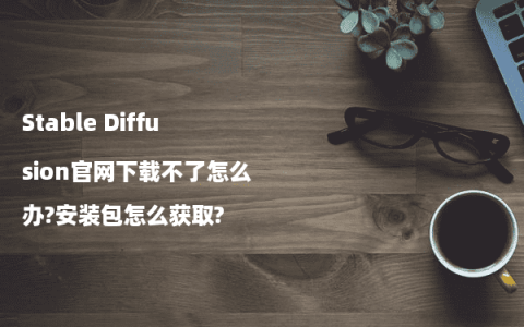 Stable Diffusion官网下载不了怎么办?安装包怎么获取?