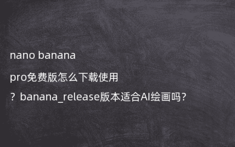 nano banana pro免费版怎么下载使用？banana_release版本适合AI绘画吗？