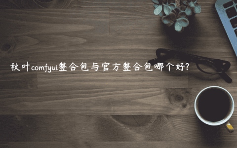 秋叶comfyui整合包与官方整合包哪个好?