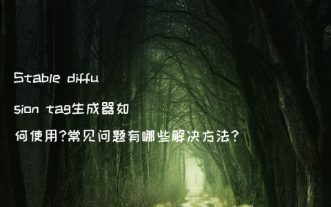 Stable diffusion tag生成器如何使用?常见问题有哪些解决方法?
