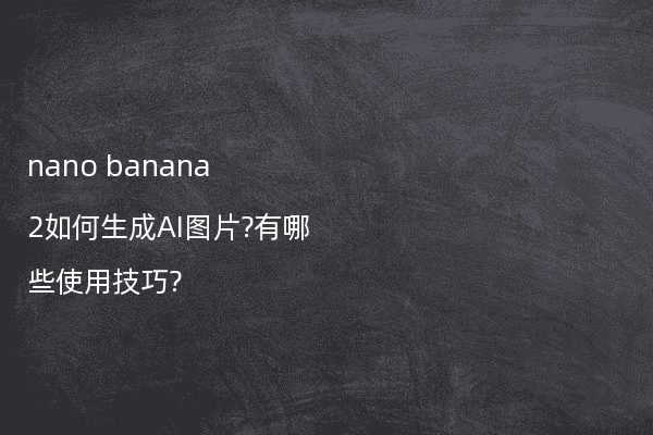 nano banana 2如何生成AI图片?有哪些使用技巧?