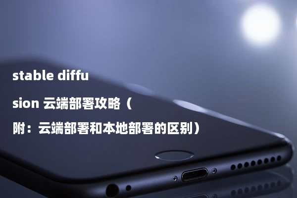 stable diffusion 云端部署攻略（附：云端部署和本地部署的区别）