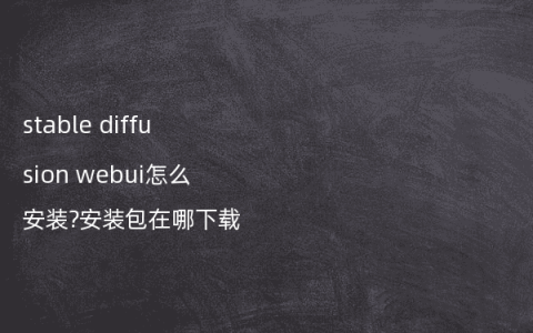 stable diffusion webui怎么安装?安装包在哪下载