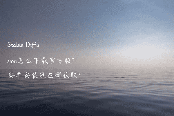 Stable Diffusion怎么下载官方版?安卓安装包在哪获取?
