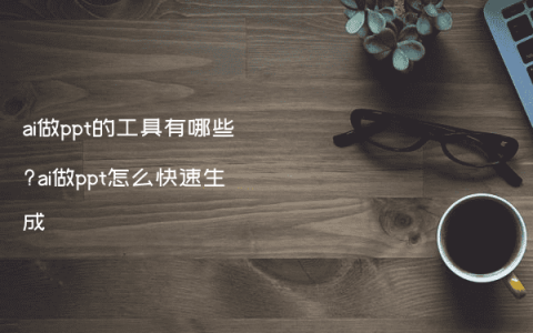 ai做ppt的工具有哪些?ai做ppt怎么快速生成