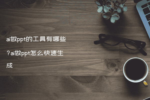 ai做ppt的工具有哪些?ai做ppt怎么快速生成