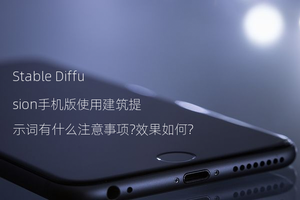 Stable Diffusion手机版使用建筑提示词有什么注意事项?效果如何?