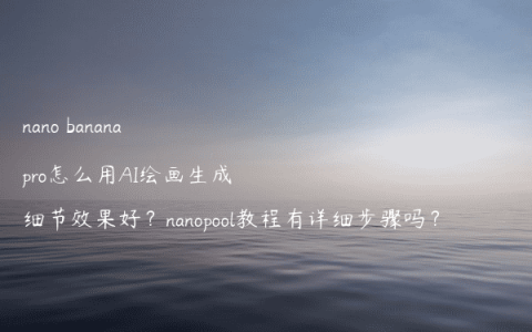 nano banana pro怎么用AI绘画生成细节效果好？nanopool教程有详细步骤吗？