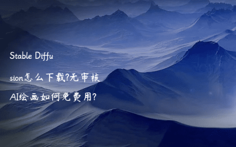 Stable Diffusion怎么下载?无审核AI绘画如何免费用?
