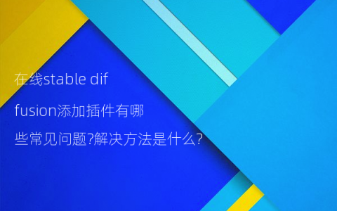 在线stable diffusion添加插件有哪些常见问题?解决方法是什么?