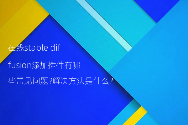 在线stable diffusion添加插件有哪些常见问题?解决方法是什么?