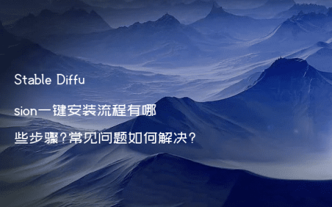 Stable Diffusion一键安装流程有哪些步骤?常见问题如何解决?