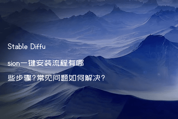 Stable Diffusion一键安装流程有哪些步骤?常见问题如何解决?