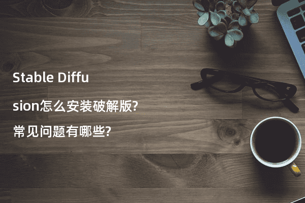 Stable Diffusion怎么安装破解版?常见问题有哪些?