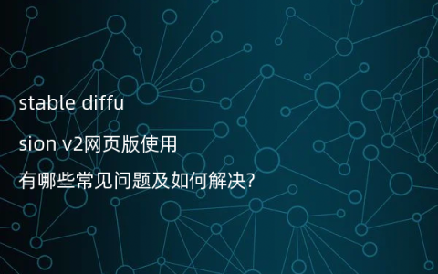 stable diffusion v2网页版使用有哪些常见问题及如何解决?