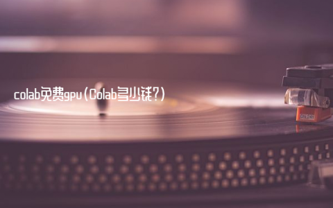 colab免费gpu（Colab多少钱？）