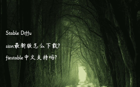 Stable Diffusion最新版怎么下载?fiestable中文支持吗?