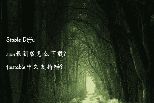 Stable Diffusion最新版怎么下载?fiestable中文支持吗?