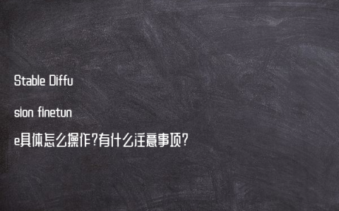 Stable Diffusion finetune具体怎么操作?有什么注意事项?
