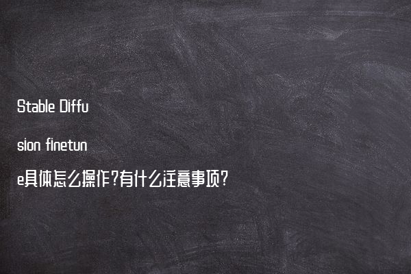 Stable Diffusion finetune具体怎么操作?有什么注意事项?