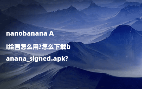nanobanana AI绘画怎么用?怎么下载banana_signed.apk?