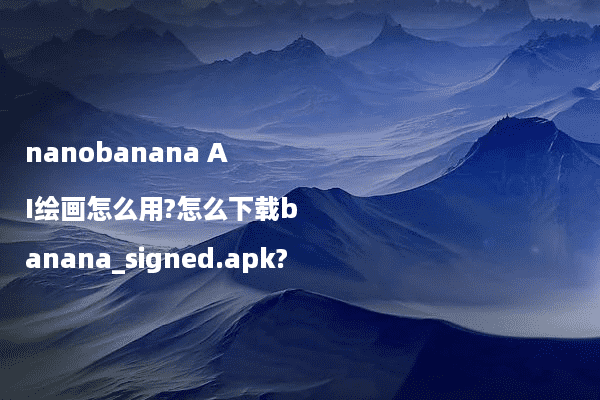nanobanana AI绘画怎么用?怎么下载banana_signed.apk?