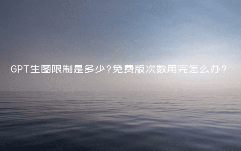 GPT生图限制是多少?免费版次数用完怎么办?