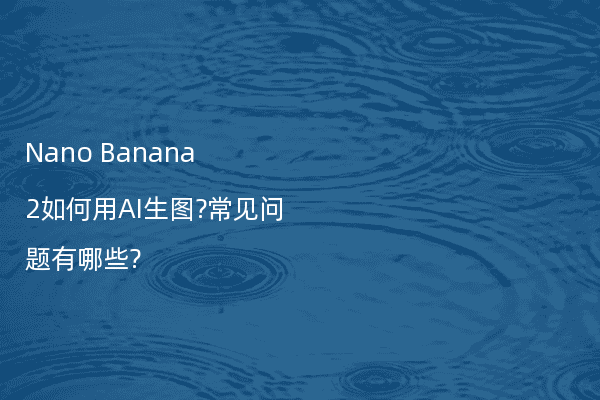 Nano Banana 2如何用AI生图?常见问题有哪些?