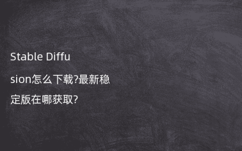 Stable Diffusion怎么下载?最新稳定版在哪获取?
