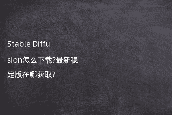 Stable Diffusion怎么下载?最新稳定版在哪获取?