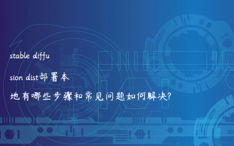 stable diffusion dist部署本地有哪些步骤和常见问题如何解决?