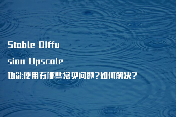 Stable Diffusion Upscale功能使用有哪些常见问题?如何解决?