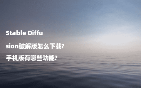Stable Diffusion破解版怎么下载?手机版有哪些功能?