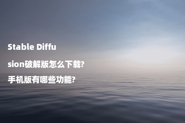 Stable Diffusion破解版怎么下载?手机版有哪些功能?