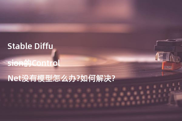 Stable Diffusion的ControlNet没有模型怎么办?如何解决?