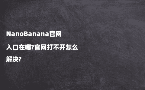 NanoBanana官网入口在哪?官网打不开怎么解决?