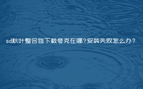 sd秋叶整合包下载夸克在哪?安装失败怎么办?