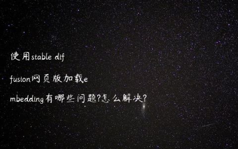 使用stable diffusion网页版加载embedding有哪些问题?怎么解决?
