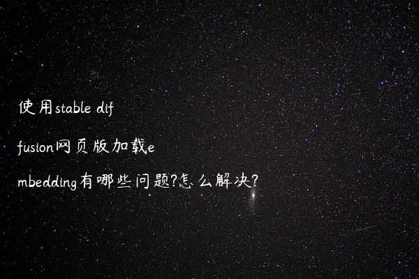 使用stable diffusion网页版加载embedding有哪些问题?怎么解决?