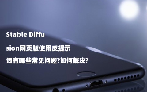 Stable Diffusion网页版使用反提示词有哪些常见问题?如何解决?