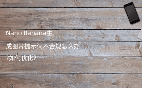 Nano Banana生成图片提示词不合规怎么办?如何优化?
