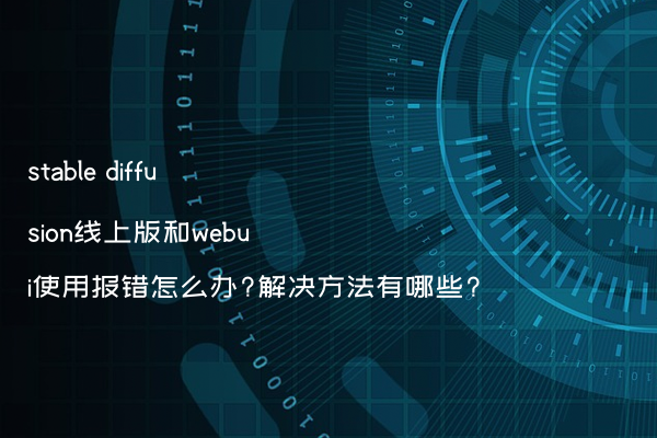 stable diffusion线上版和webui使用报错怎么办?解决方法有哪些?