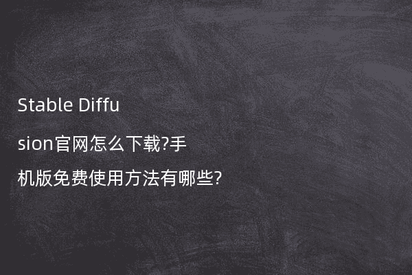 Stable Diffusion官网怎么下载?手机版免费使用方法有哪些?