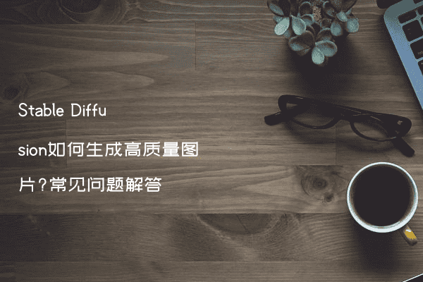 Stable Diffusion如何生成高质量图片?常见问题解答
