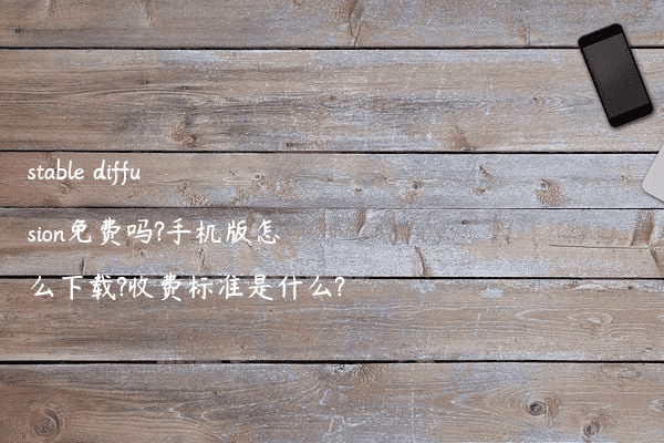 stable diffusion免费吗?手机版怎么下载?收费标准是什么?