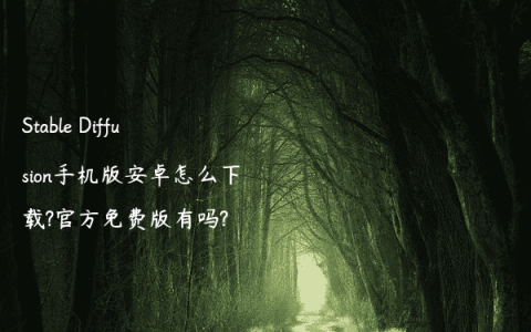 Stable Diffusion手机版安卓怎么下载?官方免费版有吗?