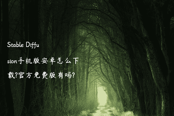 Stable Diffusion手机版安卓怎么下载?官方免费版有吗?