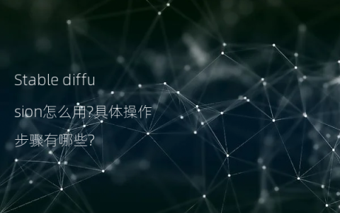 Stable diffusion怎么用?具体操作步骤有哪些?